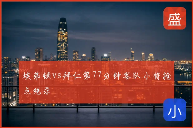 埃弗顿vs拜仁第77分钟客队小将抢点绝杀