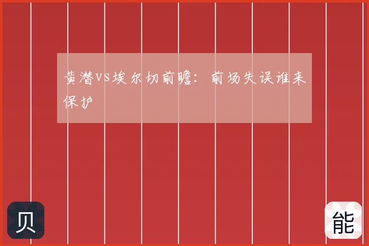 黄潜vs埃尔切前瞻:前场失误谁来保护