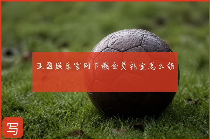 亚盈娱乐官网下载会员礼金怎么领