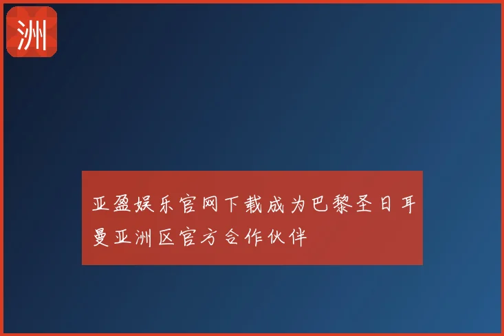 亚盈娱乐官网下载成为巴黎圣日耳曼亚洲区官方合作伙伴