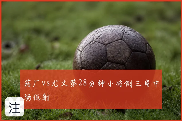 药厂vs尤文第28分钟小将倒三角中场低射