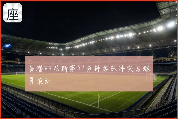黄潜vs尼斯第57分钟客队冲突后球员染红