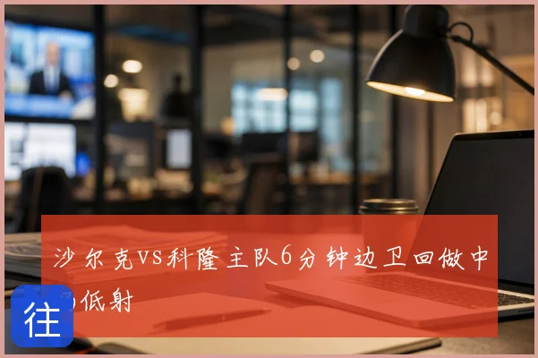 沙尔克vs科隆主队6分钟边卫回做中场低射